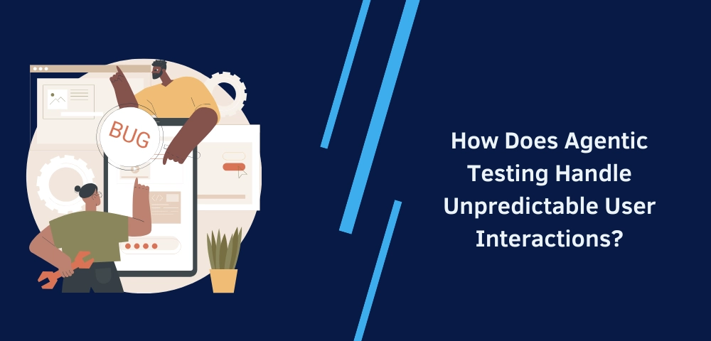 How Does Agentic Testing Handle Unpredictable User Interactions?